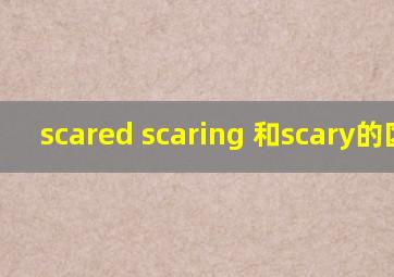 scared scaring 和scary的区别